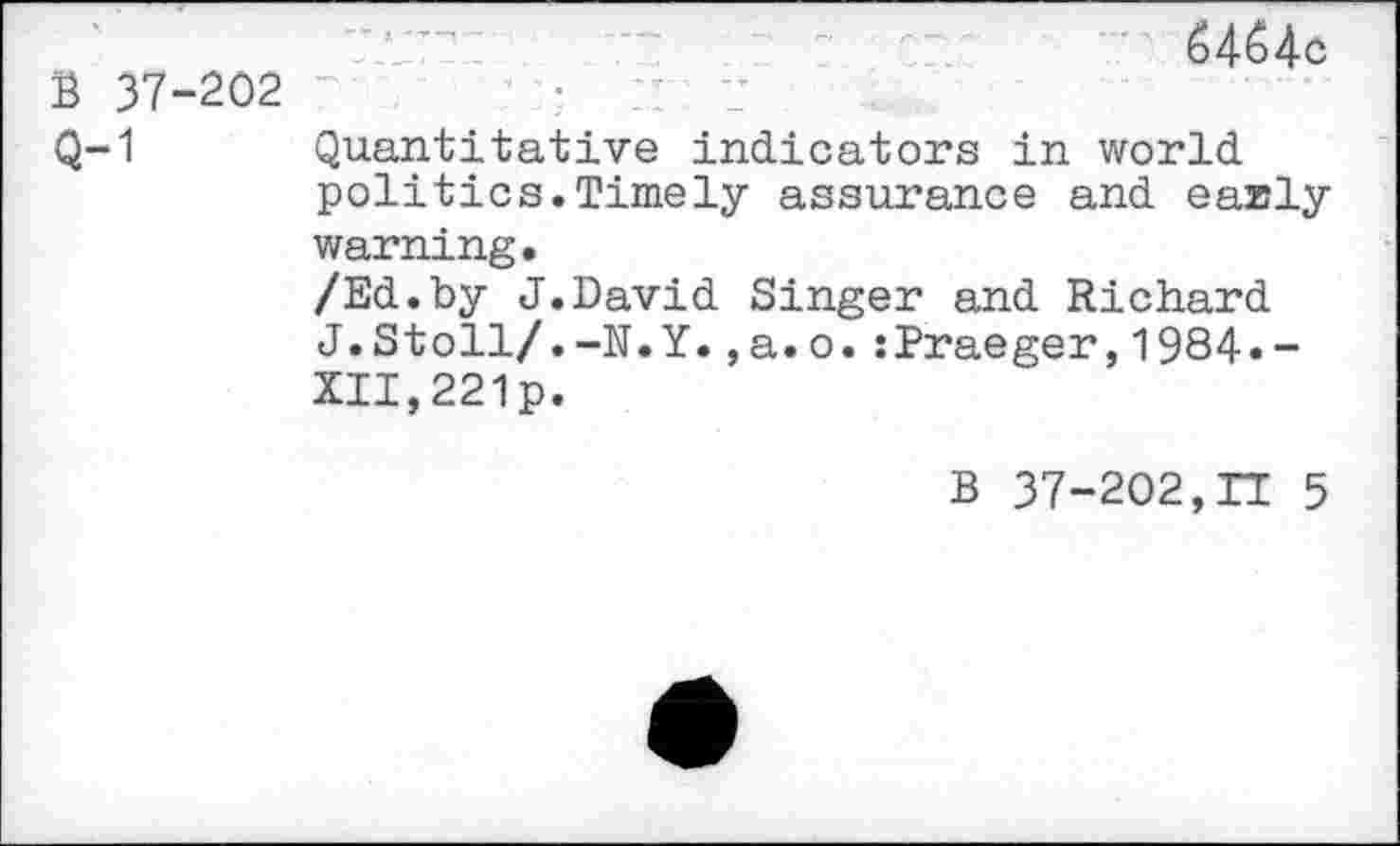 ﻿B 37-202	6464c
Q-1 Quantitative indicators in world politics.Timely assurance and early warning.
/Ed.by J.David Singer and Richard J.Stoll/.-N.Y.,a.o.:Praeger,1984.-XII,221p.
B 37-202,IT 5